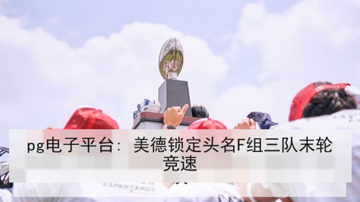 pg电子平台: 美德锁定头名F组三队末轮竞速 pg电子平台: 美德锁定头名F组三队末轮竞速