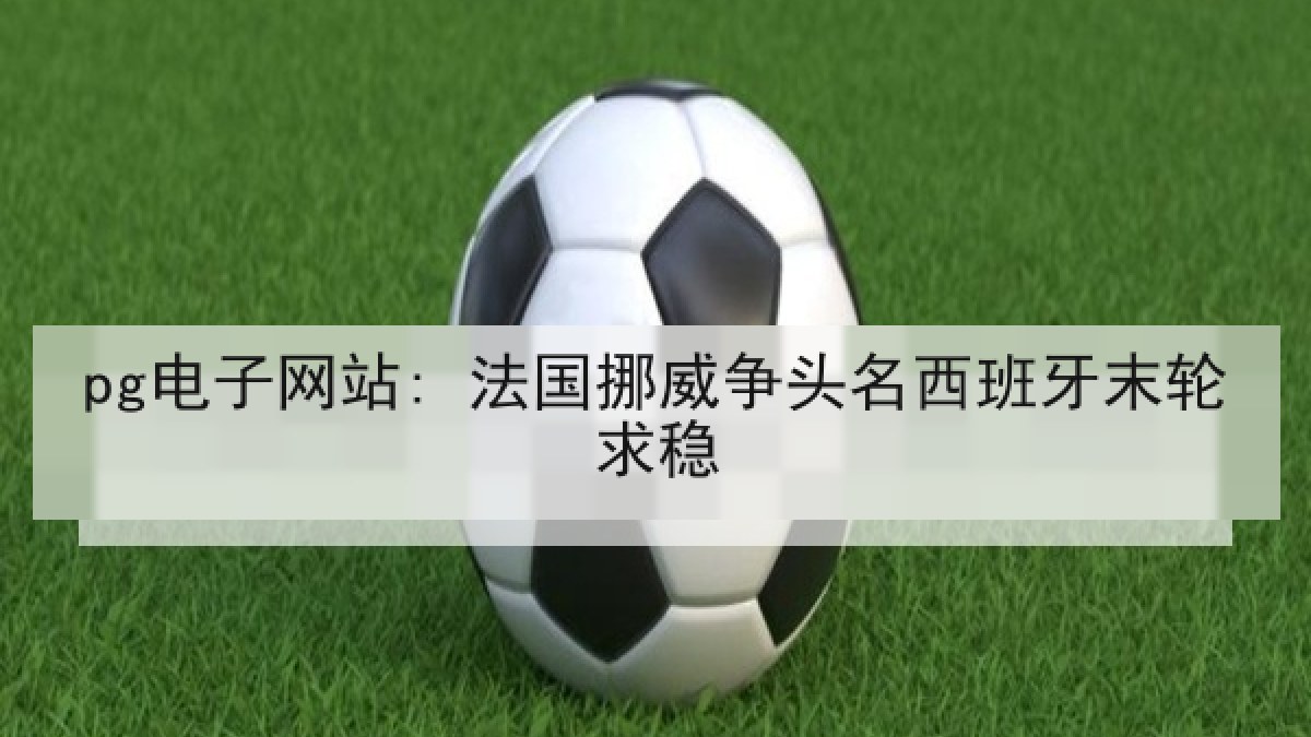 pg电子网站: 法国挪威争头名西班牙末轮求稳