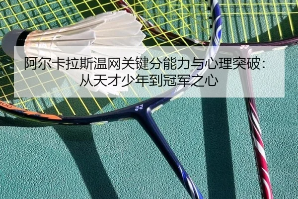 阿尔卡拉斯温网关键分能力与心理突破：从天才少年到冠军之心