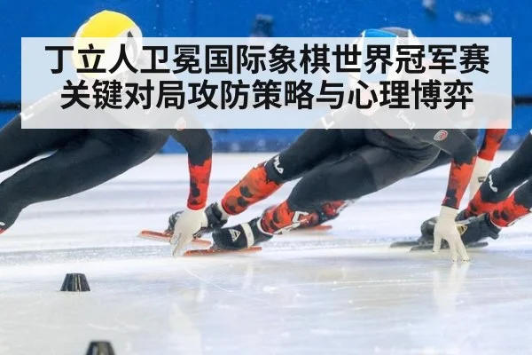 丁立人卫冕国际象棋世界冠军赛关键对局攻防策略与心理博弈