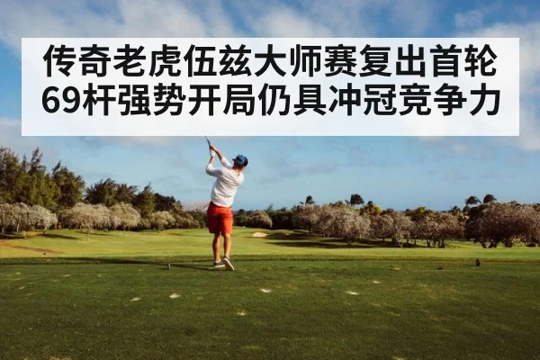 传奇老虎伍兹大师赛复出首轮69杆强势开局仍具冲冠竞争力