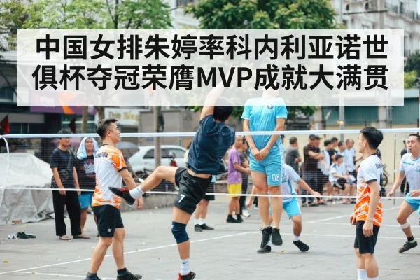 中国女排朱婷率科内利亚诺世俱杯夺冠荣膺MVP成就大满贯