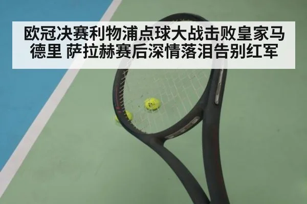 欧冠决赛利物浦点球大战击败皇家马德里 萨拉赫赛后深情落泪告别红军
