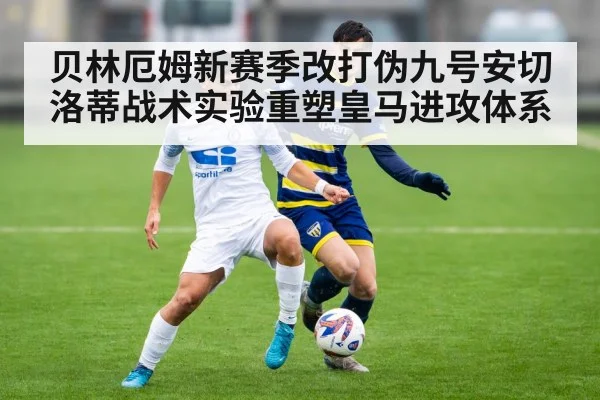 贝林厄姆新赛季改打伪九号安切洛蒂战术实验重塑皇马进攻体系