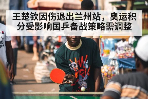 王楚钦因伤退出兰州站,奥运积分受影响国乒备战策略需调整