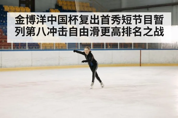 金博洋中国杯复出首秀短节目暂列第八冲击自由滑更高排名之战