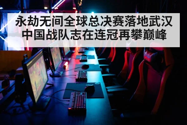永劫无间全球总决赛落地武汉中国战队志在连冠再攀巅峰