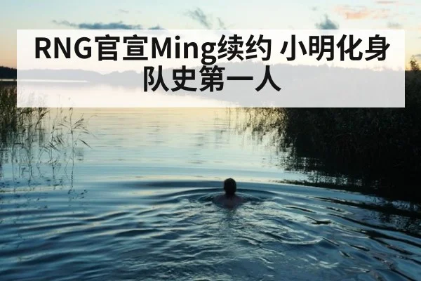 RNG官宣Ming续约 小明化身队史第一人