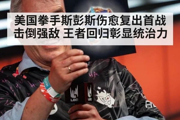 美国拳手斯彭斯伤愈复出首战击倒强敌 王者回归彰显统治力
