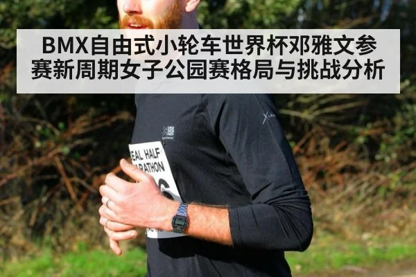 BMX自由式小轮车世界杯邓雅文参赛新周期女子公园赛格局与挑战分析